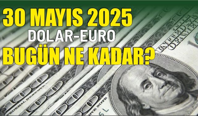 30 Mayıs 2025 DOLAR-EURO BUGÜN NE KADAR?