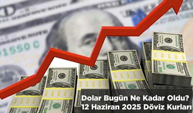 Dolar Bugün Ne Kadar Oldu? 12 Haziran 2025 Güncel Döviz Kurları