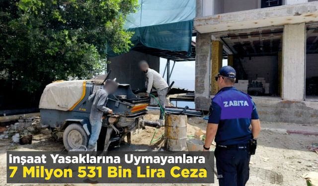 İnşaat Yasaklarına Uymayanlara 7 Milyon 531 Bin Lira Ceza