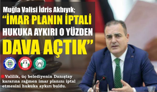 Muğla Valisi İdris Akbıyık; “İMAR PLANIN İPTALİ HUKUKA AYKIRI O YÜZDEN DAVA AÇTIK”