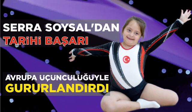 SERRA SOYSAL’DAN TARİHİ BAŞARI AVRUPA ÜÇÜNCÜLÜĞÜYLE GURURLANDIRDI