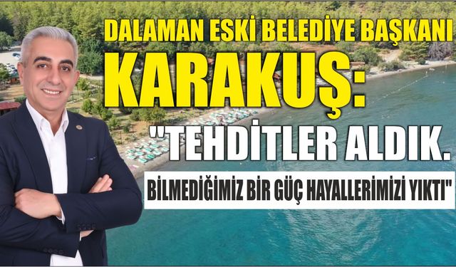 DALAMAN ESKİ BELEDİYE BAŞKANI KARAKUŞ: "TEHDİTLER ALDIK. BİLMEDİĞİMİZ BİR GÜÇ HAYALLERİMİZİ YIKTI"