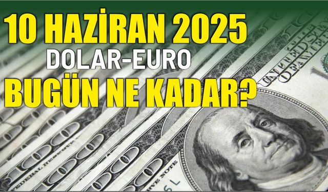 10 HAZİRAN 2025 DOLAR-EURO BUGÜN NE KADAR?