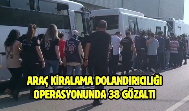 Araç kiralama dolandırıcılığı operasyonunda 38 gözaltı