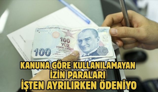 KANUNA GÖRE KULLANILAMAYAN İZİN PARALARI İŞTEN AYRILIRKEN ÖDENİYOR