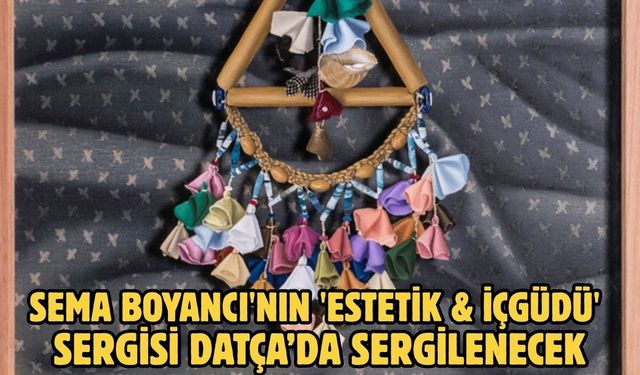 SEMA BOYANCI'NIN 'ESTETİK & İÇGÜDÜ' SERGİSİ DATÇA’DA SERGİLENECEK