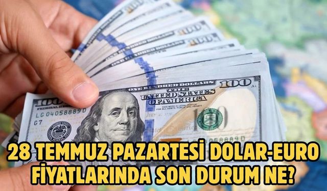 28 TEMMUZ PAZARTESİ DOLAR-EURO FİYATLARINDA SON DURUM NE?