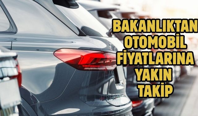 Bakanlıktan otomobil fiyatlarına yakın takip