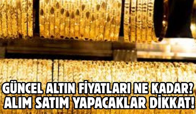 GÜNCEL ALTIN FİYATLARI NE KADAR?  ALIM SATIM YAPACAKLAR DİKKAT!