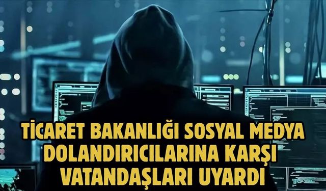 TİCARET BAKANLIĞI SOSYAL MEDYA DOLANDIRICILARINA KARŞI VATANDAŞLARI UYARDI