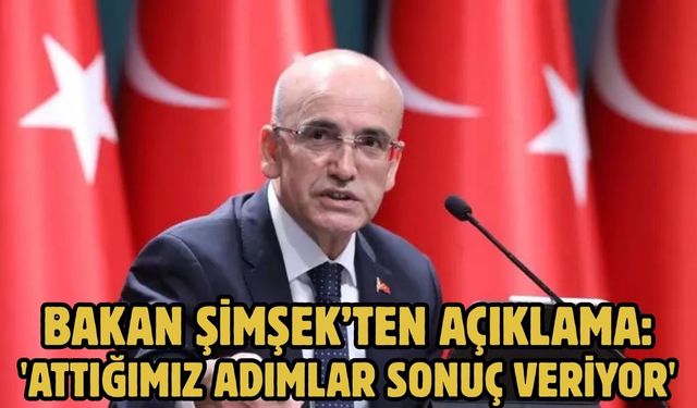 BAKAN ŞİMŞEK’TEN AÇIKLAMA: 'ATTIĞIMIZ ADIMLAR SONUÇ VERİYOR'