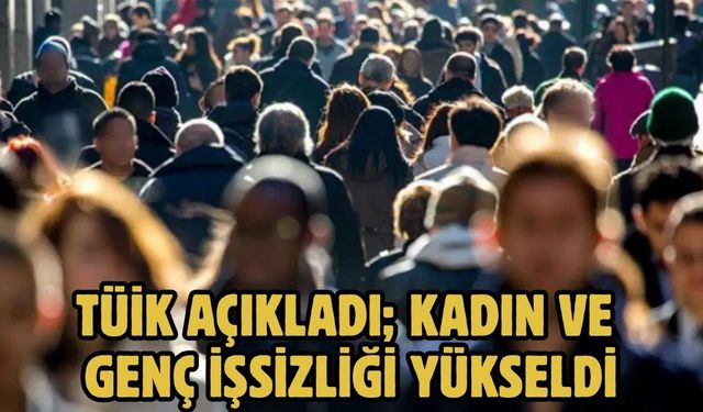 TÜİK Açıkladı; Kadın ve genç işsizliği yükseldi