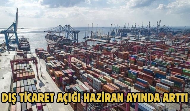 DIŞ TİCARET AÇIĞI HAZİRAN AYINDA ARTTI