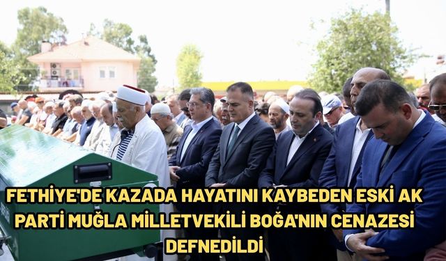 Fethiye'de kazada hayatını kaybeden eski AK Parti Muğla Milletvekili Boğa'nın cenazesi defnedildi