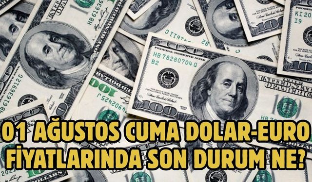 01 AĞUSTOS CUMA DOLAR-EURO FİYATLARINDA SON DURUM NE?