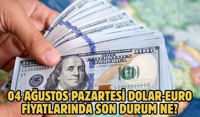 04 AĞUSTOS PAZARTESİ DOLAR-EURO FİYATLARINDA SON DURUM NE?