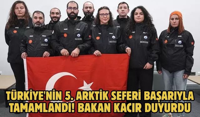 TÜRKİYE'NİN 5. ARKTİK SEFERİ BAŞARIYLA TAMAMLANDI! BAKAN KACIR DUYURDU
