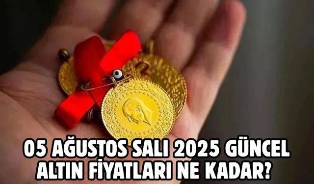05 AĞUSTOS SALI 2025 GÜNCEL ALTIN FİYATLARI NE KADAR?