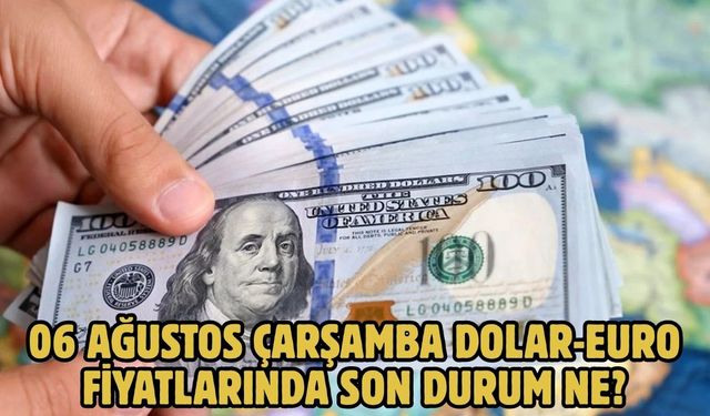06 AĞUSTOS ÇARŞAMBA DOLAR-EURO FİYATLARINDA SON DURUM NE?