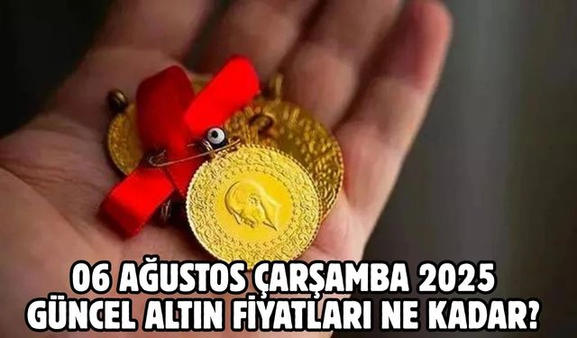 06 AĞUSTOS ÇARŞAMBA 2025 GÜNCEL ALTIN FİYATLARI NE KADAR?