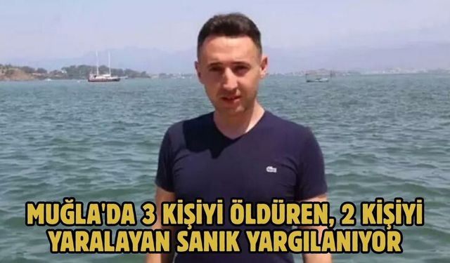 Muğla'da 3 kişiyi öldüren, 2 kişiyi yaralayan sanık yargılanıyor