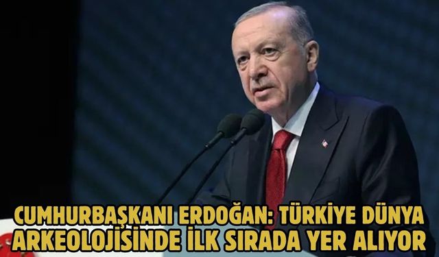 CUMHURBAŞKANI ERDOĞAN: TÜRKİYE DÜNYA ARKEOLOJİSİNDE İLK SIRADA YER ALIYOR
