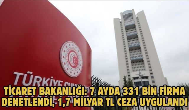 Ticaret Bakanlığı: 7 ayda 331 bin firma denetlendi, 1,7 milyar TL ceza uygulandı