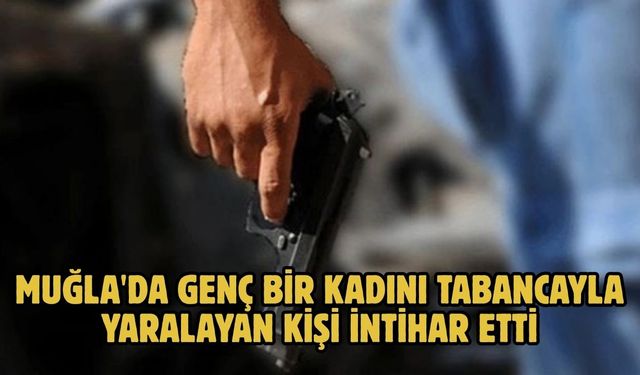 Muğla'da genç bir kadını tabancayla yaralayan kişi intihar etti