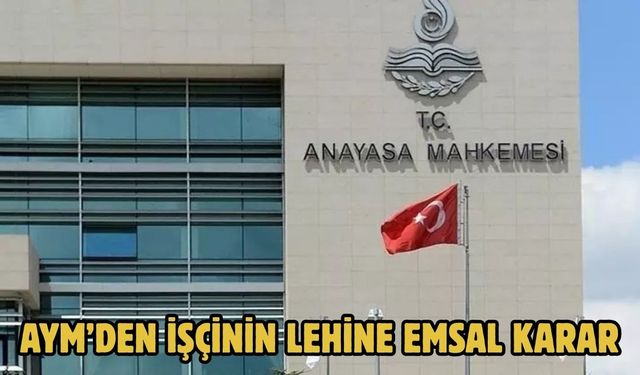 AYM’DEN İŞÇİNİN LEHİNE EMSAL KARAR
