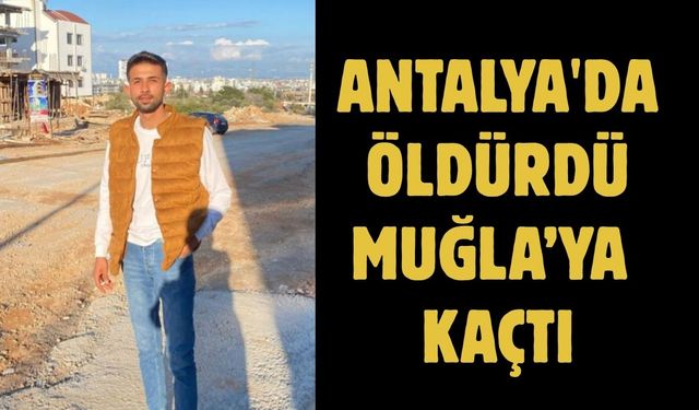 ANTALYA'DA ÖLDÜRDÜ MUĞLA’YA KAÇTI