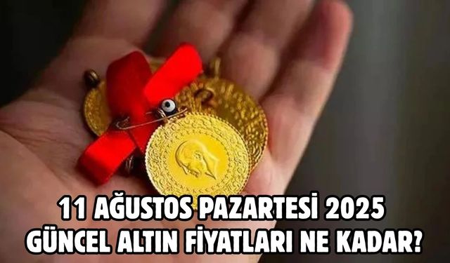 11 AĞUSTOS PAZARTESİ 2025 GÜNCEL ALTIN FİYATLARI NE KADAR?