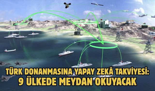 Türk donanmasına yapay zekâ takviyesi: 9 ülkede meydan okuyacak
