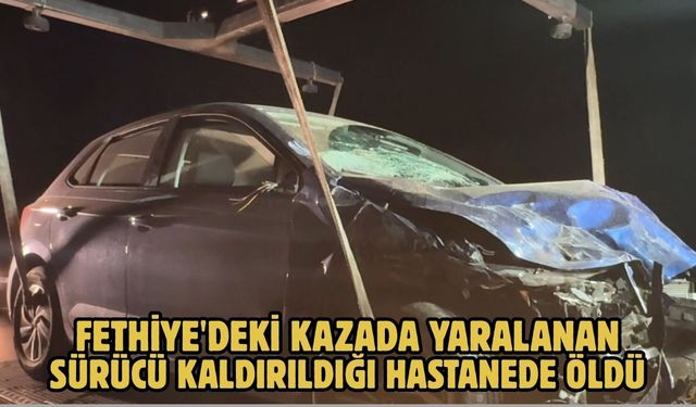 Fethiye'deki kazada yaralanan sürücü kaldırıldığı hastanede öldü