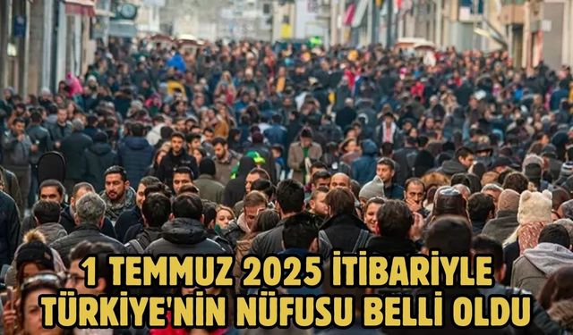 1 TEMMUZ 2025 İTİBARİYLE TÜRKİYE'NİN NÜFUSU BELLİ OLDU