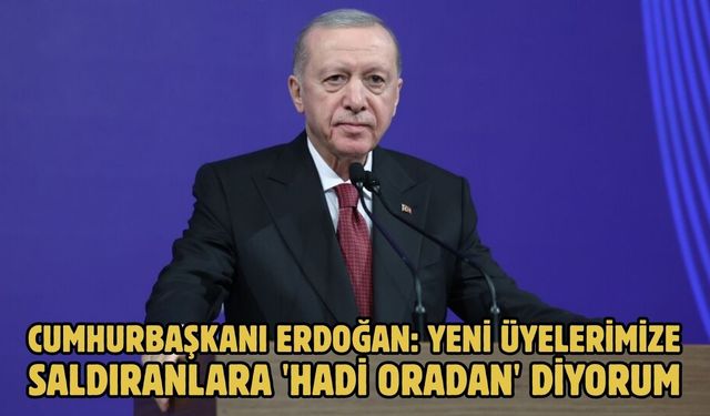 CUMHURBAŞKANI ERDOĞAN: YENİ ÜYELERİMİZE SALDIRANLARA 'HADİ ORADAN' DİYORUM