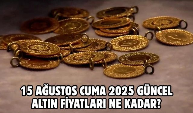 15 AĞUSTOS CUMA 2025 GÜNCEL ALTIN FİYATLARI NE KADAR?