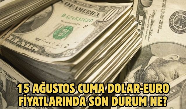 15 AĞUSTOS CUMA DOLAR-EURO FİYATLARINDA SON DURUM NE?