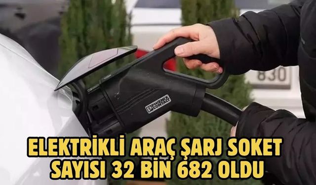 ELEKTRİKLİ ARAÇ ŞARJ SOKET SAYISI 32 BİN 682 OLDU