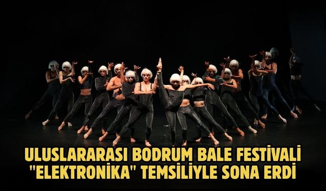 Uluslararası Bodrum Bale Festivali "Elektronika" temsiliyle sona erdi