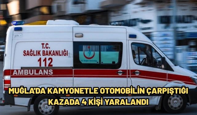 Muğla'da kamyonetle otomobilin çarpıştığı kazada 4 kişi yaralandı