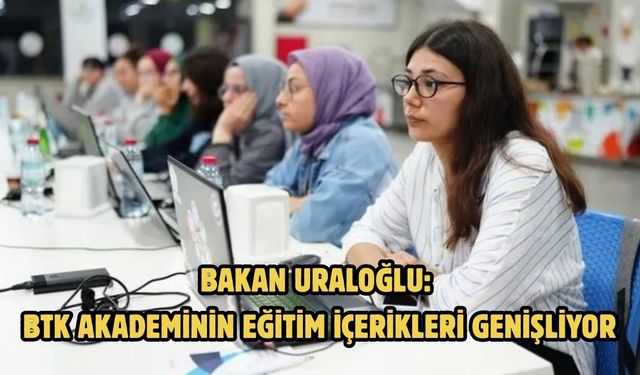 BAKAN URALOĞLU: BTK AKADEMİNİN EĞİTİM İÇERİKLERİ GENİŞLİYOR