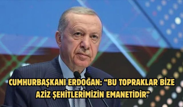 CUMHURBAŞKANI ERDOĞAN: “BU TOPRAKLAR BİZE AZİZ ŞEHİTLERİMİZİN EMANETİDİR”