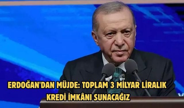 ERDOĞAN'DAN MÜJDE: TOPLAM 3 MİLYAR LİRALIK KREDİ İMKÂNI SUNACAĞIZ