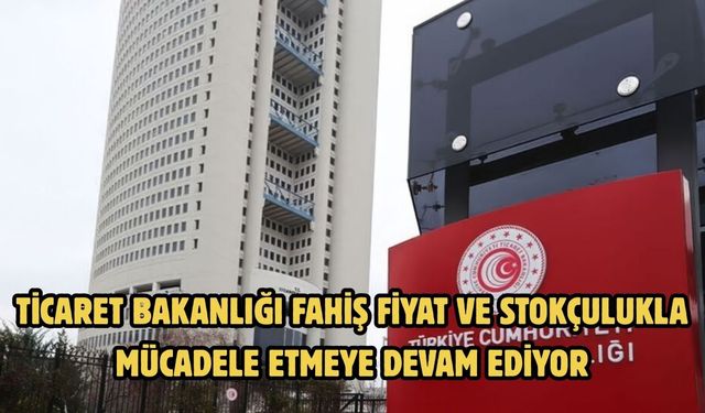 TİCARET BAKANLIĞI FAHİŞ FİYAT VE STOKÇULUKLA MÜCADELE ETMEYE DEVAM EDİYOR