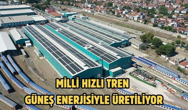 Milli Hızlı Tren güneş enerjisiyle üretiliyor