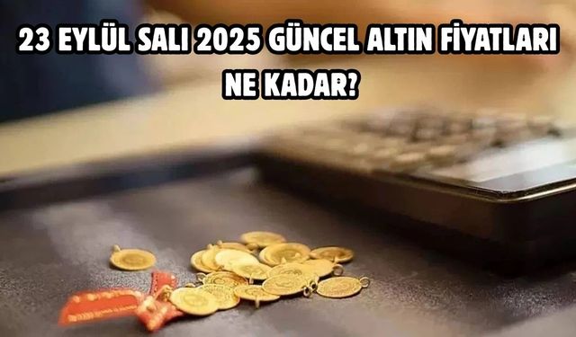 23 EYLÜL SALI 2025 GÜNCEL ALTIN FİYATLARI NE KADAR?