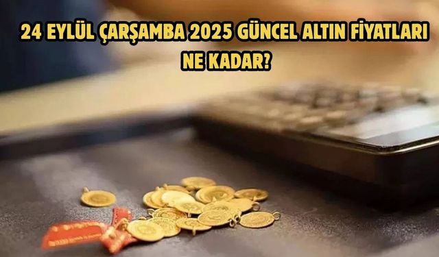 24 EYLÜL ÇARŞAMBA 2025 GÜNCEL ALTIN FİYATLARI NE KADAR?