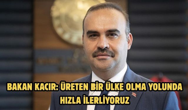 Bakan Kacır: Üreten bir ülke olma yolunda hızla ilerliyoruz