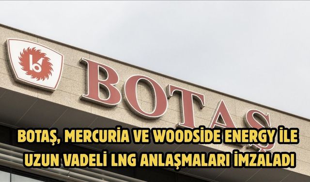 BOTAŞ, Mercuria ve Woodside Energy ile uzun vadeli LNG anlaşmaları imzaladı