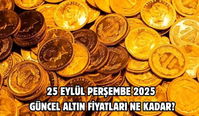 25 EYLÜL PERŞEMBE 2025 GÜNCEL ALTIN FİYATLARI NE KADAR?